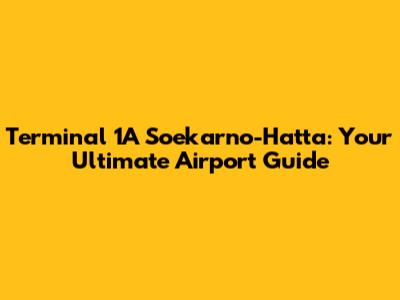 Terminal 1A Soekarno-Hatta: Your Ultimate Airport Guide