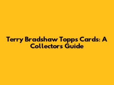 Terry Bradshaw Topps Cards: A Collector's Guide