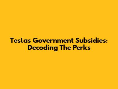 Tesla's Government Subsidies: Decoding The Perks