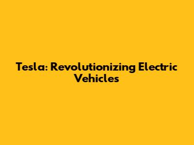 Tesla: Revolutionizing Electric Vehicles