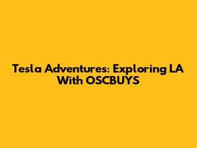 Tesla Adventures: Exploring LA With OSCBUYS
