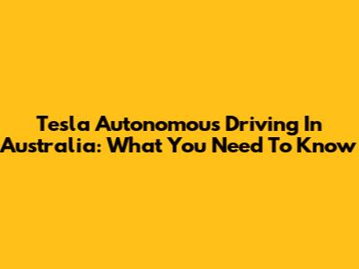 Tesla Autonomous Driving In Australia: What You Need To Know