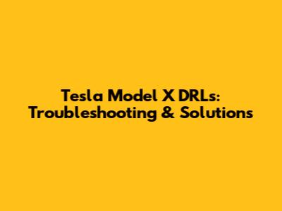 Tesla Model X DRLs: Troubleshooting & Solutions