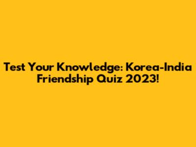 Test Your Knowledge: Korea-India Friendship Quiz 2023!