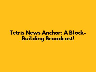 Tetris News Anchor: A Block-Building Broadcast!