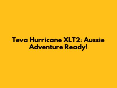 Teva Hurricane XLT2: Aussie Adventure Ready!