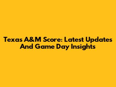 Texas A&M Score: Latest Updates And Game Day Insights