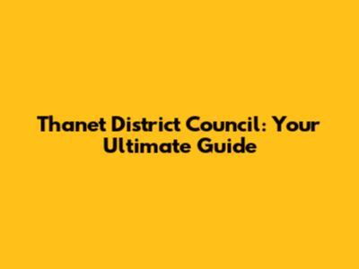 Thanet District Council: Your Ultimate Guide
