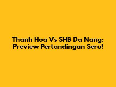Thanh Hoa Vs SHB Da Nang: Preview Pertandingan Seru!
