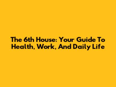 The 6th House: Your Guide To Health, Work, And Daily Life