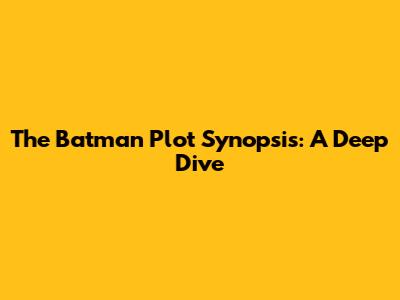 The Batman Plot Synopsis: A Deep Dive