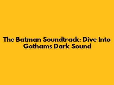 The Batman Soundtrack: Dive Into Gotham's Dark Sound
