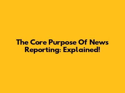 The Core Purpose Of News Reporting: Explained!