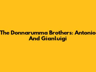 The Donnarumma Brothers: Antonio And Gianluigi