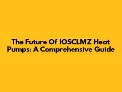 The Future Of IOSCLMZ Heat Pumps: A Comprehensive Guide