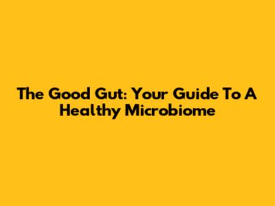 The Good Gut: Your Guide To A Healthy Microbiome