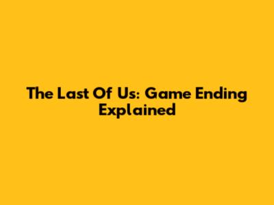 The Last Of Us: Game Ending Explained