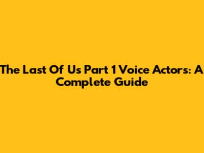 The Last Of Us Part 1 Voice Actors: A Complete Guide