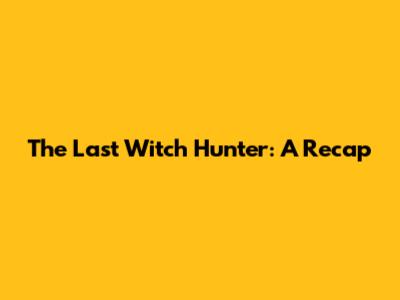 The Last Witch Hunter: A Recap