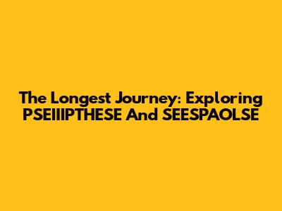 The Longest Journey: Exploring PSEIIIPTHESE And SEESPAOLSE