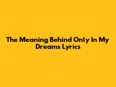 The Meaning Behind "Only In My Dreams" Lyrics