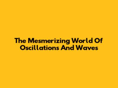 The Mesmerizing World Of Oscillations And Waves