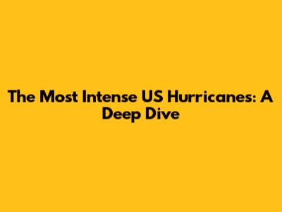 The Most Intense US Hurricanes: A Deep Dive