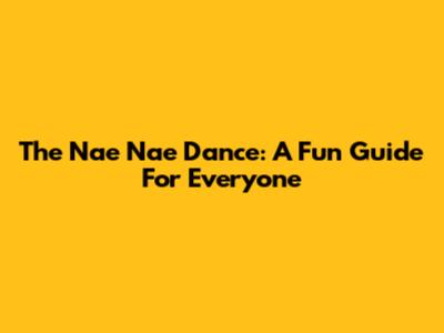 The Nae Nae Dance: A Fun Guide For Everyone