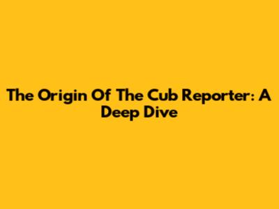 The Origin Of The Cub Reporter: A Deep Dive