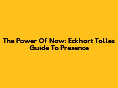 The Power Of Now: Eckhart Tolle's Guide To Presence
