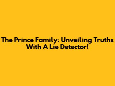 The Prince Family: Unveiling Truths With A Lie Detector!