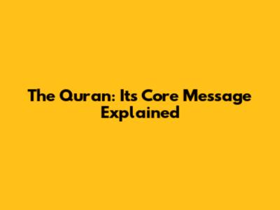 The Quran: Its Core Message Explained