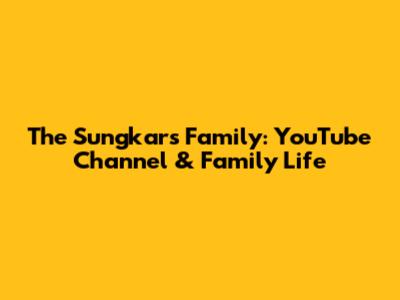 The Sungkars Family: YouTube Channel & Family Life