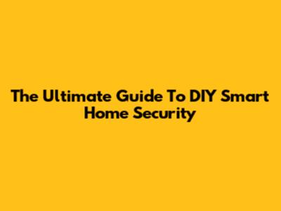 The Ultimate Guide To DIY Smart Home Security