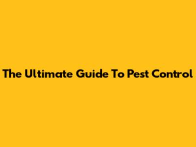 The Ultimate Guide To Pest Control