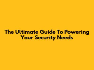 The Ultimate Guide To Powering Your Security Needs