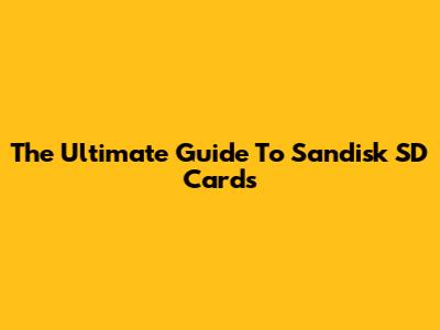 The Ultimate Guide To Sandisk SD Cards