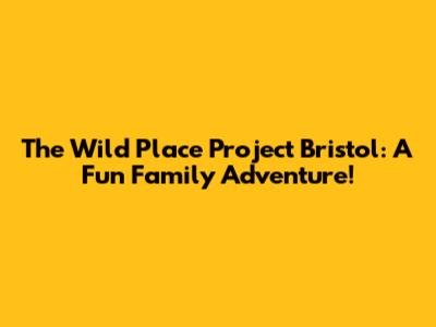 The Wild Place Project Bristol: A Fun Family Adventure!