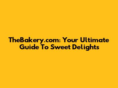 TheBakery.com: Your Ultimate Guide To Sweet Delights