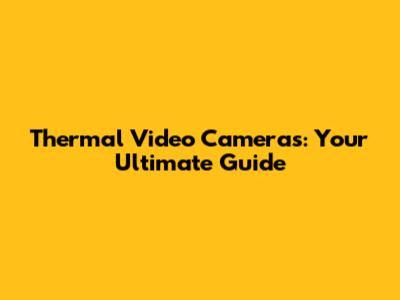 Thermal Video Cameras: Your Ultimate Guide