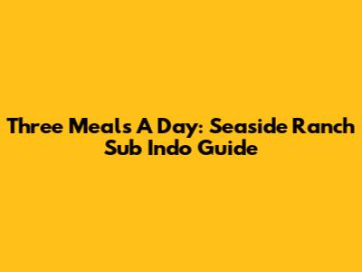 Three Meals A Day: Seaside Ranch Sub Indo Guide