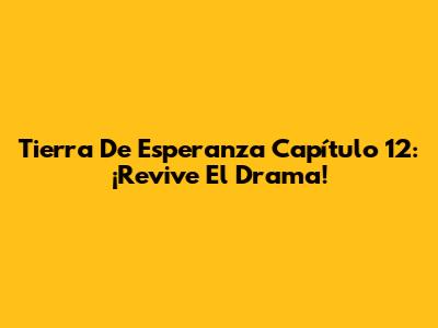 Tierra De Esperanza Capítulo 12: ¡Revive El Drama!