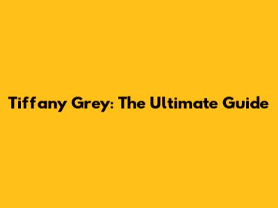 Tiffany Grey: The Ultimate Guide