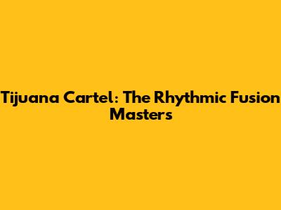 Tijuana Cartel: The Rhythmic Fusion Masters
