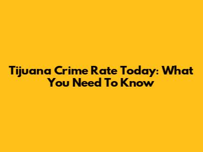 Tijuana Crime Rate Today: What You Need To Know