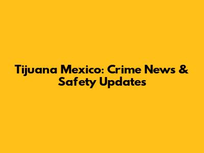 Tijuana Mexico: Crime News & Safety Updates
