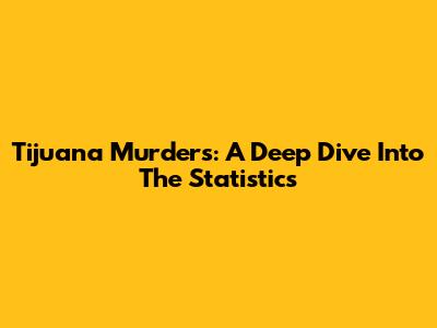 Tijuana Murders: A Deep Dive Into The Statistics