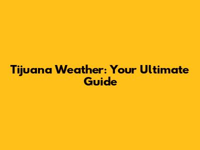 Tijuana Weather: Your Ultimate Guide