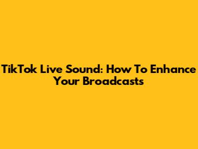 TikTok Live Sound: How To Enhance Your Broadcasts