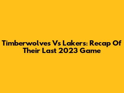 Timberwolves Vs Lakers: Recap Of Their Last 2023 Game